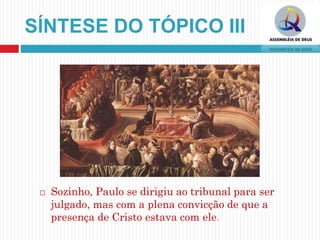 SÍNTESE DO TÓPICO III
 Sozinho, Paulo se dirigiu ao tribunal para ser
julgado, mas com a plena convicção de que a
presença de Cristo estava com ele.
 