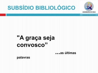 SUBSÍDIO BIBLIOLÓGICO
"A graça seja
convosco”
...as últimas
palavras
 