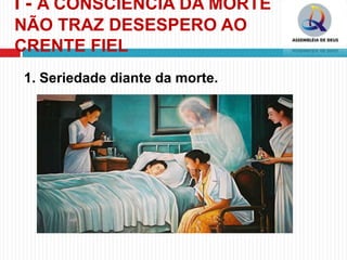 I - A CONSCIÊNCIA DA MORTE
NÃO TRAZ DESESPERO AO
CRENTE FIEL
1. Seriedade diante da morte.
 