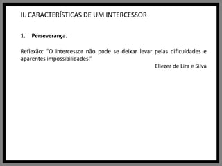 II. CARACTERÍSTICAS DE UM INTERCESSORPerseverança.Reflexão: “O intercessor não pode se deixar levar pelas dificuldades e aparentes impossibilidades.”Eliezer de Lira e Silva