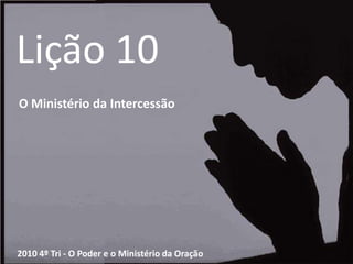 Lição 10 O Ministério da Intercessão 2010 4º Tri - O Poder e o Ministério da Oração 