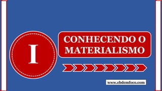 I
CONHECENDO O
MATERIALISMO
www.ebdemfoco.com
 