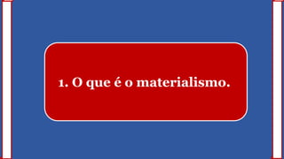 1. O que é o materialismo.
 