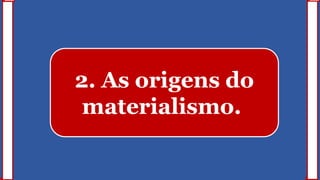 2. As origens do
materialismo.
 