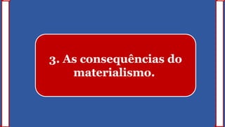 3. As consequências do
materialismo.
 