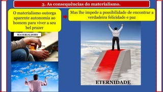 3. As consequências do materialismo.
O materialismo outorga
aparente autonomia ao
homem para viver a seu
bel prazer
Mas lhe impede a possibilidade de encontrar a
verdadeira felicidade e paz
ETERNIDADE
MATERIALISMO
 