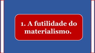 1. A futilidade do
materialismo.
 