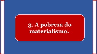 3. A pobreza do
materialismo.
 