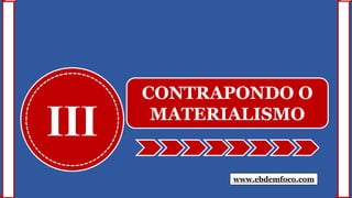 III
CONTRAPONDO O
MATERIALISMO
www.ebdemfoco.com
 