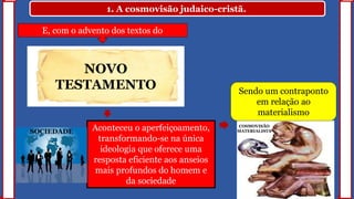 1. A cosmovisão judaico-cristã.
E, com o advento dos textos do
Aconteceu o aperfeiçoamento,
transformando-se na única
ideologia que oferece uma
resposta eficiente aos anseios
mais profundos do homem e
da sociedade
NOVO
TESTAMENTO
SOCIEDADE
COSMOVISÃO
MATERIALISTA
Sendo um contraponto
em relação ao
materialismo
 