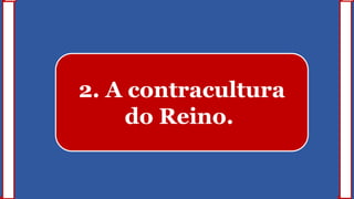 2. A contracultura
do Reino.
 