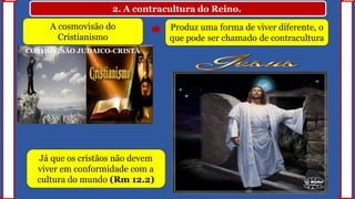 2. A contracultura do Reino.
A cosmovisão do
Cristianismo
Produz uma forma de viver diferente, o
que pode ser chamado de contracultura
COSMOVISÃO JUDAICO-CRISTÃ
Já que os cristãos não devem
viver em conformidade com a
cultura do mundo (Rm 12.2)
 