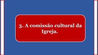 3. A comissão cultural da
Igreja.
 