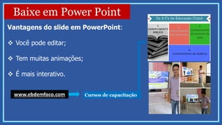 Vantagens do slide em PowerPoint:
 Você pode editar;
 Tem muitas animações;
 É mais interativo.
Baixe em Power Point
www.ebdemfoco.com Cursos de capacitação
 
