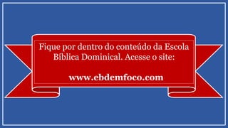 Fique por dentro do conteúdo da Escola
Bíblica Dominical. Acesse o site:
www.ebdemfoco.com
 