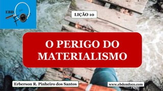 www.ebdemfoco.comErberson R. Pinheiro dos Santos
O PERIGO DO
MATERIALISMO
LIÇÃO 10
 