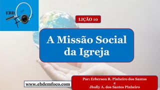 Por: Erberson R. Pinheiro dos Santos
e
Jhully A. dos Santos Pinheiro
A Missão Social
da Igreja
LIÇÃO 10
www.ebdemfoco.com
 