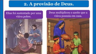 2. A provisão de Deus.
Elias foi sustentado por uma
viúva pobre.
Deus multiplicou o azeite que a
viúva possuía em casa.
 