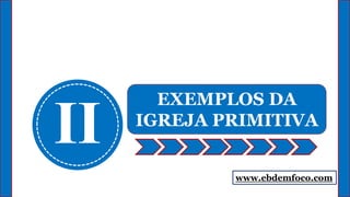 II
EXEMPLOS DA
IGREJA PRIMITIVA
www.ebdemfoco.com
 