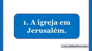 1. A igreja em
Jerusalém.
www.ebdemfoco.com
 