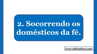 2. Socorrendo os
domésticos da fé.
www.ebdemfoco.com
 