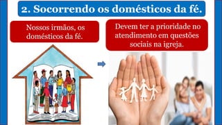 2. Socorrendo os domésticos da fé.
Nossos irmãos, os
domésticos da fé.
Devem ter a prioridade no
atendimento em questões
sociais na igreja.
 