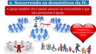 2. Socorrendo os domésticos da fé.
A igreja também deve ajudar pessoas da comunidade e que
não pertencem à igreja.
Essa é uma forma de
evangelismo e
demonstração de boas
obras .
 