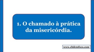 1. O chamado à prática
da misericórdia.
www.ebdemfoco.com
 