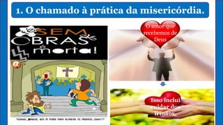 1. O chamado à prática da misericórdia.
O amor que
recebemos de
Deus
Isso inclui
cuidar dos
irmãos.
 