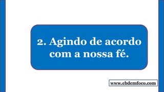 2. Agindo de acordo
com a nossa fé.
www.ebdemfoco.com
 