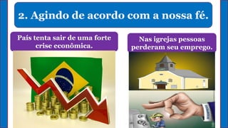 2. Agindo de acordo com a nossa fé.
Nas igrejas pessoas
perderam seu emprego.
País tenta sair de uma forte
crise econômica.
 