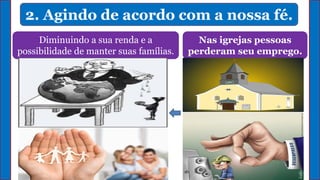 2. Agindo de acordo com a nossa fé.
Nas igrejas pessoas
perderam seu emprego.
Diminuindo a sua renda e a
possibilidade de manter suas famílias.
 