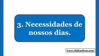 3. Necessidades de
nossos dias.
www.ebdemfoco.com
 