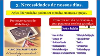 3. Necessidades de nossos dias.
Ações diferenciadas podem ser tomadas em nossas igrejas.
Promover cursos de
alfabetização
Promover um dia de cidadania,
com pequenos serviços gratuitos
 