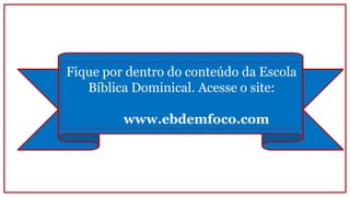 Fique por dentro do conteúdo da Escola
Bíblica Dominical. Acesse o site:
www.ebdemfoco.com
 