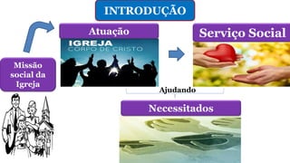 INTRODUÇÃO
Serviço Social
Necessitados
Atuação
Ajudando
Missão
social da
Igreja
 