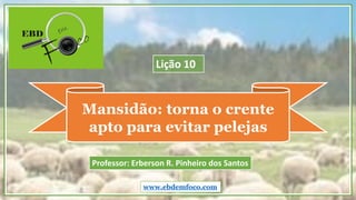 Mansidão: torna o crente
apto para evitar pelejas
www.ebdemfoco.com
Professor: Erberson R. Pinheiro dos Santos
Lição 10
 