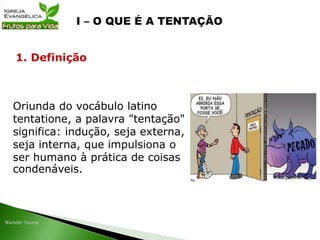 Oriunda do vocábulo latino
tentatione, a palavra "tentação"
significa: indução, seja externa,
seja interna, que impulsiona o
ser humano à prática de coisas
condenáveis.
1. Definição
 