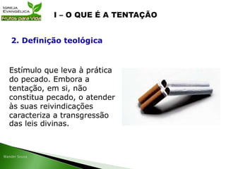 Estímulo que leva à prática
do pecado. Embora a
tentação, em si, não
constitua pecado, o atender
às suas reivindicações
caracteriza a transgressão
das leis divinas.
2. Definição teológica
 