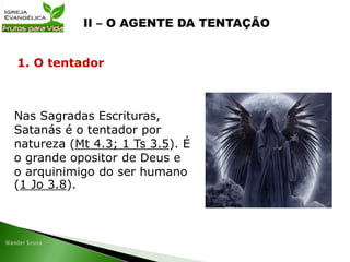Nas Sagradas Escrituras,
Satanás é o tentador por
natureza (Mt 4.3; 1 Ts 3.5). É
o grande opositor de Deus e
o arquinimigo do ser humano
(1 Jo 3.8).
1. O tentador
 