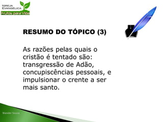 RESUMO DO TÓPICO (3)
As razões pelas quais o
cristão é tentado são:
transgressão de Adão,
concupiscências pessoais, e
impulsionar o crente a ser
mais santo.
 