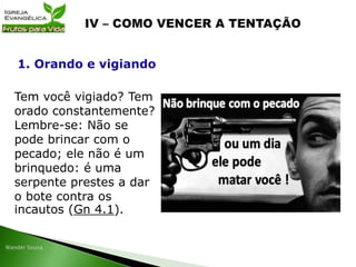Tem você vigiado? Tem
orado constantemente?
Lembre-se: Não se
pode brincar com o
pecado; ele não é um
brinquedo: é uma
serpente prestes a dar
o bote contra os
incautos (Gn 4.1).
1. Orando e vigiando
 