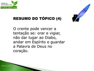 RESUMO DO TÓPICO (4)
O crente pode vencer a
tentação se: orar e vigiar,
não dar lugar ao Diabo,
andar em Espírito e guardar
a Palavra de Deus no
coração.
 