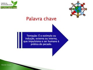 Tentação: É o estímulo ou
indução, externa ou interna,
que impulsiona o ser humano à
prática do pecado.
 