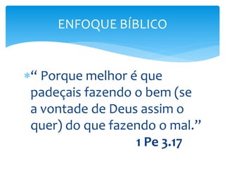 “ Porque melhor é que
padeçais fazendo o bem (se
a vontade de Deus assim o
quer) do que fazendo o mal.”
1 Pe 3.17
ENFOQUE BÍBLICO
 