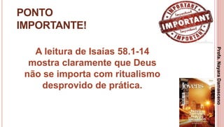 14
PONTO
IMPORTANTE!
A leitura de Isaías 58.1-14
mostra claramente que Deus
não se importa com ritualismo
desprovido de prática.
Profa.NayaraDamasceno
 