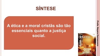SÍNTESE
3
A ética e a moral cristãs são tão
essenciais quanto a justiça
social.
Profa.NayaraDamasceno
 