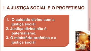 I. A JUSTIÇA SOCIAL E O PROFETISMO
7
Profa.NayaraDamasceno
1. O cuidado divino com a
justiça social.
2. Justiça divina não é
paternalismo.
3. O ministério profético e a
justiça social.
 