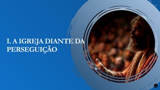 Renovados na Graça 12
I. A IGREJA DIANTE DA
PERSEGUIÇÃO
 