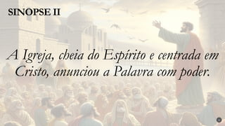 A Igreja, cheia do Espírito e centrada em
Cristo, anunciou a Palavra com poder.
SINOPSE II
22
 